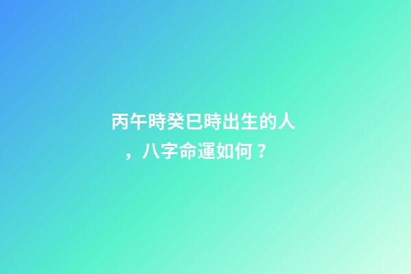 丙午時癸巳時出生的人，八字命運如何？